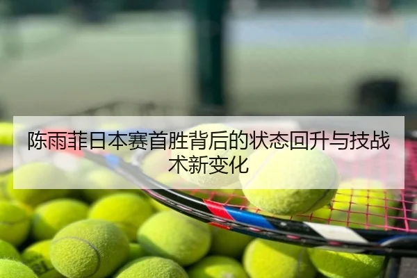陈雨菲日本赛首胜背后的状态回升与技战术新变化