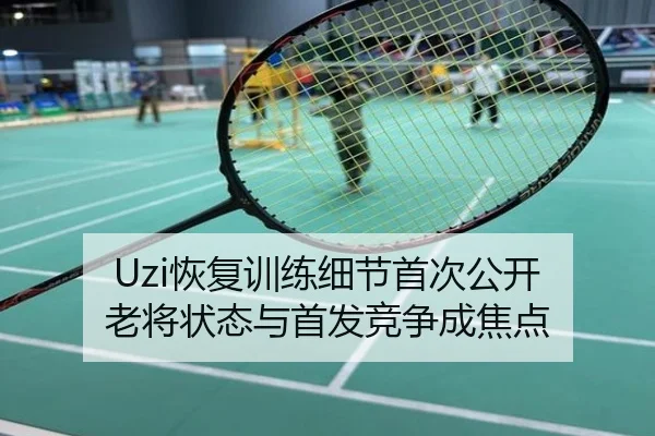 Uzi恢复训练细节首次公开 老将状态与首发竞争成焦点