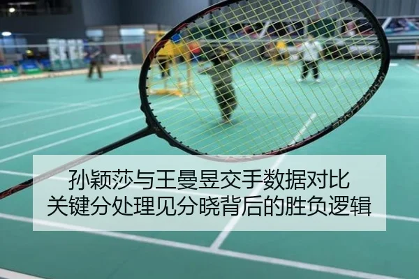 孙颖莎与王曼昱交手数据对比 关键分处理见分晓背后的胜负逻辑