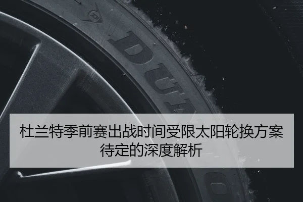 杜兰特季前赛出战时间受限太阳轮换方案待定的深度解析