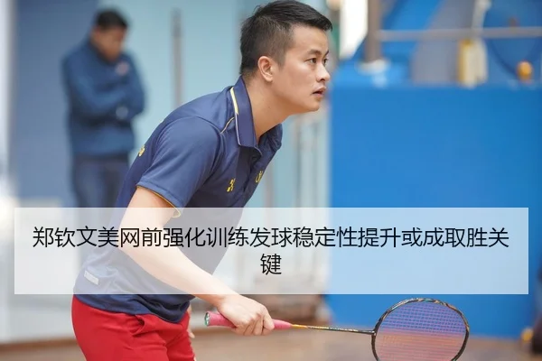 郑钦文美网前强化训练发球稳定性提升或成取胜关键