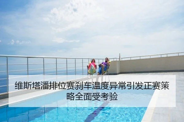 维斯塔潘排位赛刹车温度异常引发正赛策略全面受考验