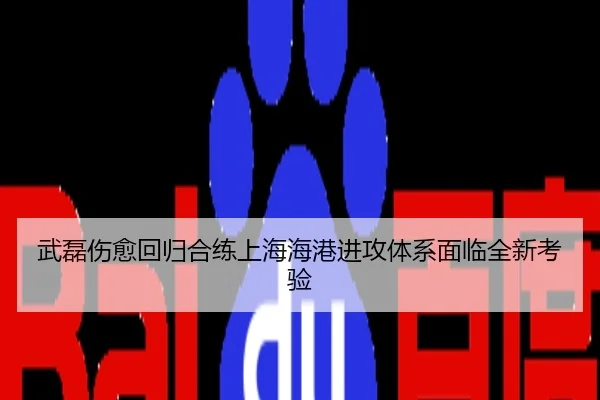 武磊伤愈回归合练上海海港进攻体系面临全新考验