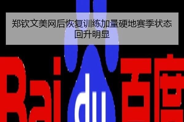 郑钦文美网后恢复训练加量硬地赛季状态回升明显