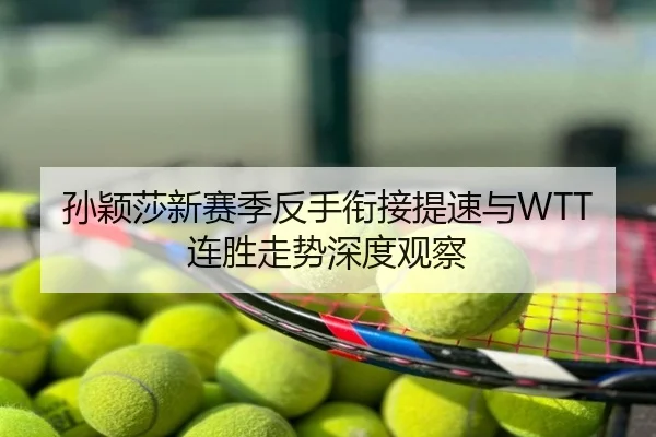 孙颖莎新赛季反手衔接提速与WTT连胜走势深度观察