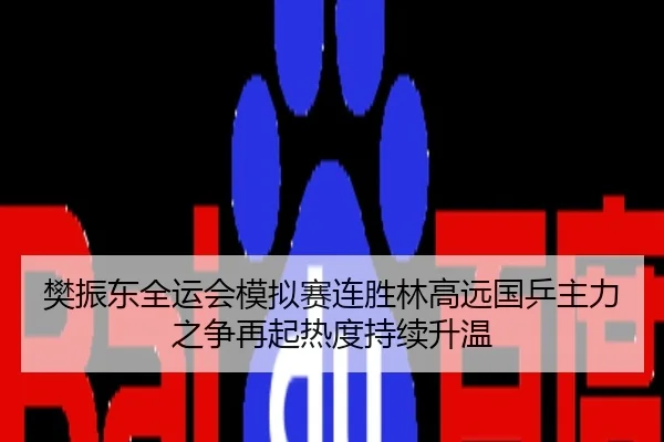 樊振东全运会模拟赛连胜林高远国乒主力之争再起热度持续升温